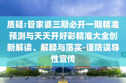 質疑:管家婆三期必開一期精準預測與天天開好彩精準大全創新解讀、解釋與落實-謹防誤導性宣傳